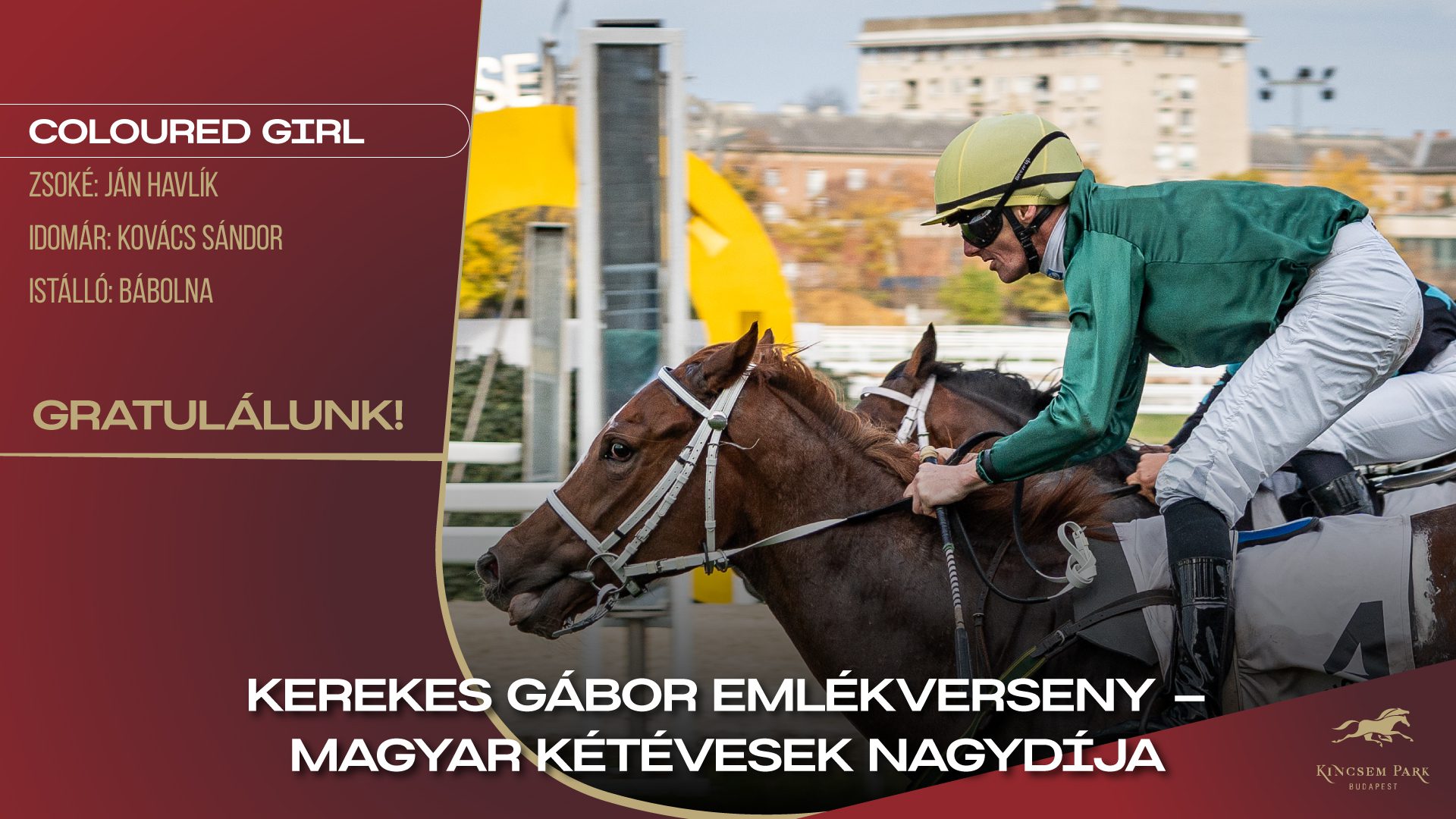 Kerekes Gábor Emlékverseny - Magyar Kétévesek Nagydíja Coloured Girl Zsoké: Ján Havlík Idomár: Kovács Sándor Istálló: Bábolna Gratulálunk!